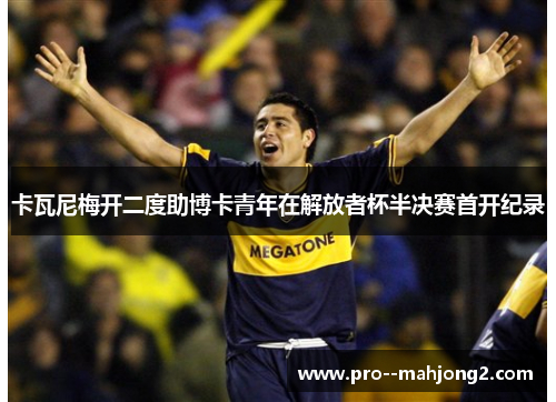 卡瓦尼梅开二度助博卡青年在解放者杯半决赛首开纪录 卡瓦尼梅开二度助博卡青年在解放者杯半决赛首开纪录