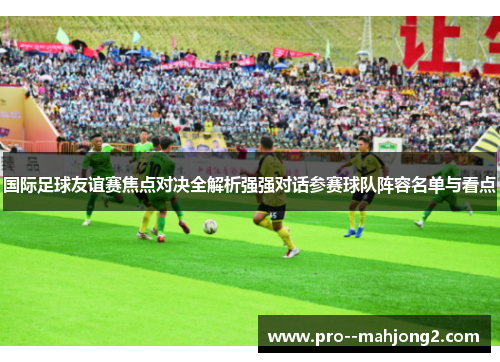 国际足球友谊赛焦点对决全解析强强对话参赛球队阵容名单与看点