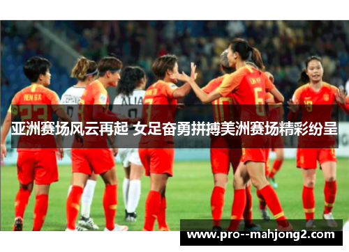 亚洲赛场风云再起 女足奋勇拼搏美洲赛场精彩纷呈